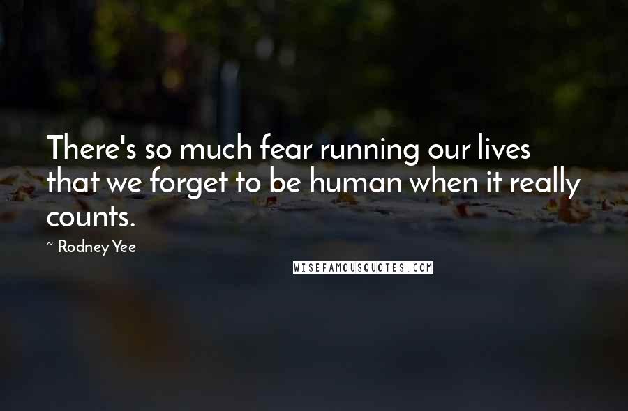 Rodney Yee quotes: There's so much fear running our lives that we forget to be human when it really counts.