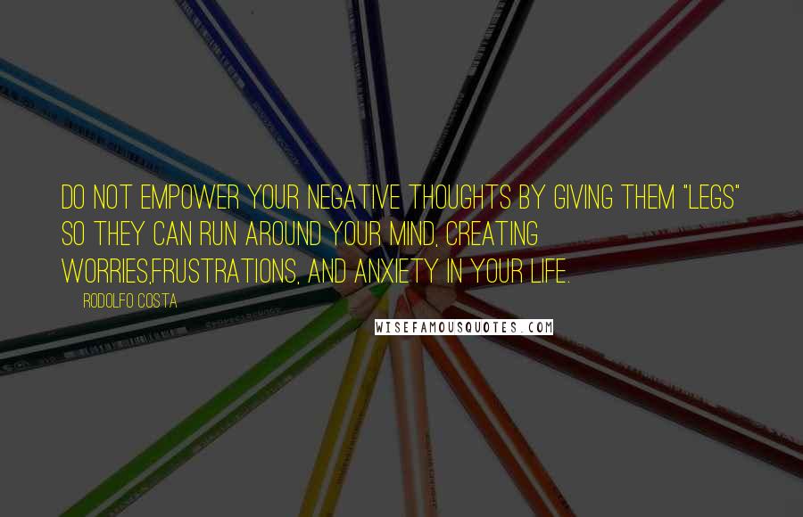 Rodolfo Costa quotes: Do not empower your negative thoughts by giving them "legs" so they can run around your mind, creating worries,frustrations, and anxiety in your life. Rodolfo Costa quotes: Do not empower your negative thoughts by giving them "legs" so they can run around your mind, creating worries,frustrations, and anxiety in your life.