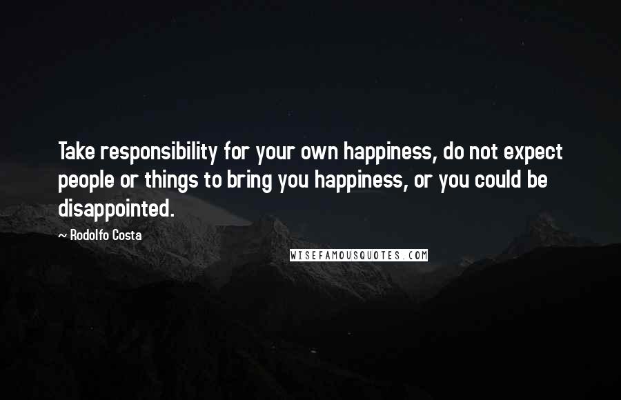 Rodolfo Costa quotes: Take responsibility for your own happiness, do not expect people or things to bring you happiness, or you could be disappointed. Rodolfo Costa quotes: Take responsibility for your own happiness, do not expect people or things to bring you happiness, or you could be disappointed.