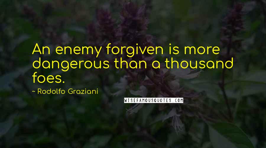 Rodolfo Graziani quotes: An enemy forgiven is more dangerous than a thousand foes.