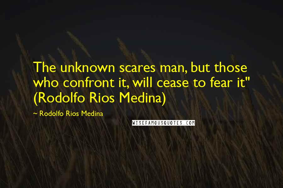 Rodolfo Rios Medina quotes: The unknown scares man, but those who confront it, will cease to fear it" (Rodolfo Rios Medina)