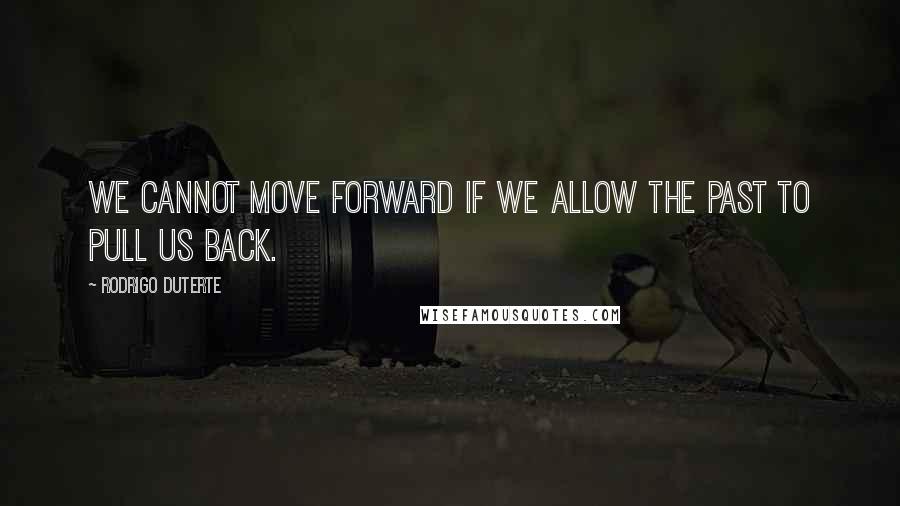 Rodrigo Duterte quotes: We cannot move forward if we allow the past to pull us back.