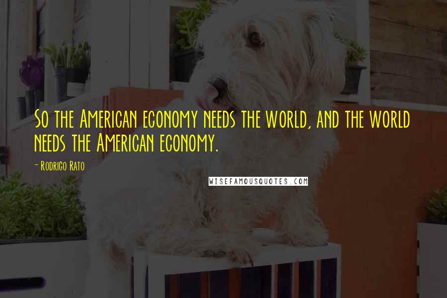 Rodrigo Rato quotes: So the American economy needs the world, and the world needs the American economy.