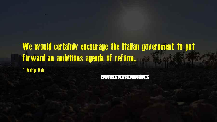 Rodrigo Rato quotes: We would certainly encourage the Italian government to put forward an ambitious agenda of reform.