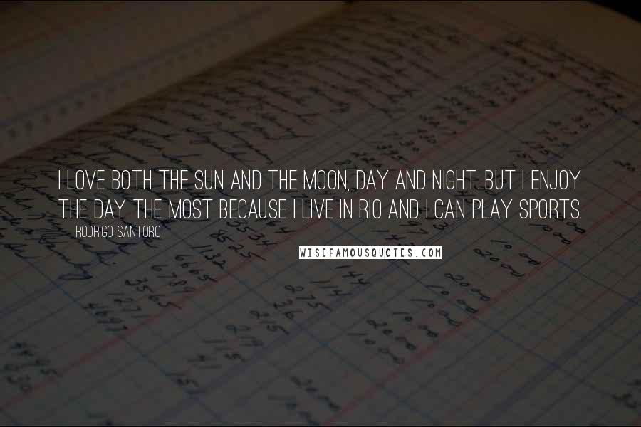 Rodrigo Santoro quotes: I love both the sun and the moon, day and night. But I enjoy the day the most because I live in Rio and I can play sports. Rodrigo Santoro quotes: I love both the sun and the moon, day and night. But I enjoy the day the most because I live in Rio and I can play sports.