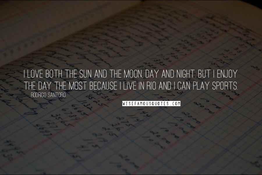 Rodrigo Santoro quotes: I love both the sun and the moon, day and night. But I enjoy the day the most because I live in Rio and I can play sports.