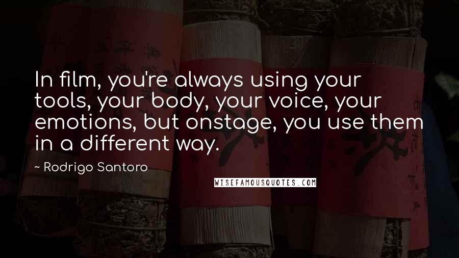 Rodrigo Santoro quotes: In film, you're always using your tools, your body, your voice, your emotions, but onstage, you use them in a different way. Rodrigo Santoro quotes: In film, you're always using your tools, your body, your voice, your emotions, but onstage, you use them in a different way.