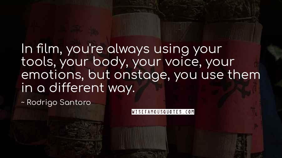 Rodrigo Santoro quotes: In film, you're always using your tools, your body, your voice, your emotions, but onstage, you use them in a different way.