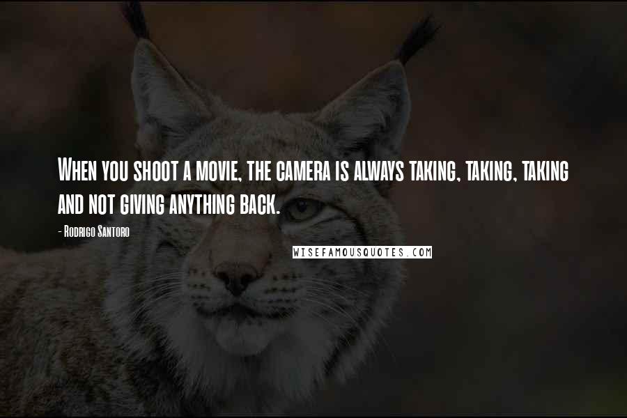 Rodrigo Santoro quotes: When you shoot a movie, the camera is always taking, taking, taking and not giving anything back.