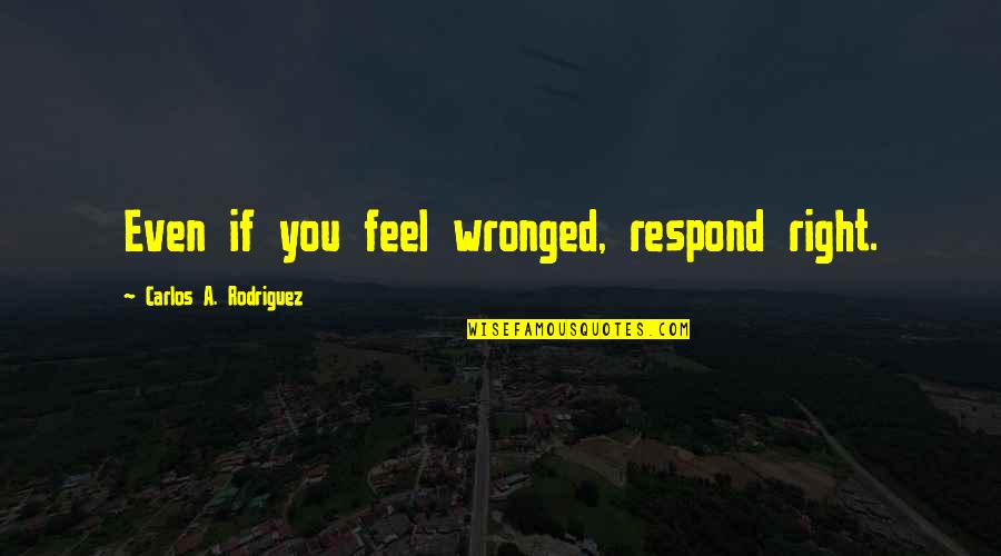 Rodriguez Quotes By Carlos A. Rodriguez: Even if you feel wronged, respond right.