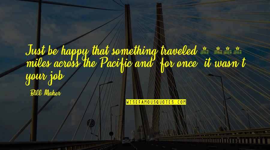 Rodriguezs Funeral Home Quotes By Bill Maher: Just be happy that something traveled 5,000 miles Rodriguezs Funeral Home Quotes By Bill Maher: Just be happy that something traveled 5,000 miles