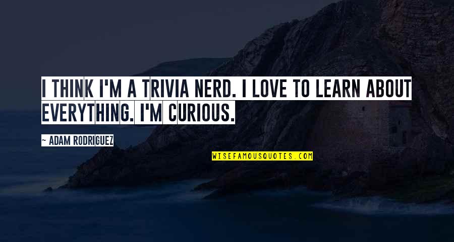 Rodriguez's Quotes By Adam Rodriguez: I think I'm a trivia nerd. I love
