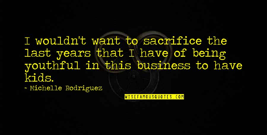Rodriguez's Quotes By Michelle Rodriguez: I wouldn't want to sacrifice the last years Rodriguez's Quotes By Michelle Rodriguez: I wouldn't want to sacrifice the last years