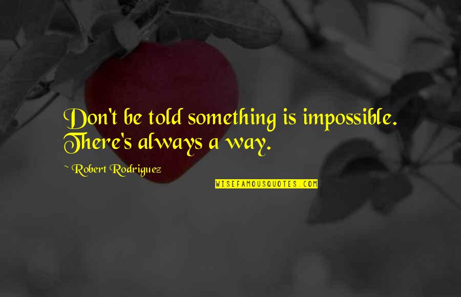 Rodriguez's Quotes By Robert Rodriguez: Don't be told something is impossible. There's always Rodriguez's Quotes By Robert Rodriguez: Don't be told something is impossible. There's always