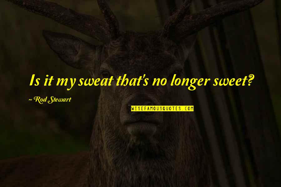 Rod's Quotes By Rod Stewart: Is it my sweat that's no longer sweet?