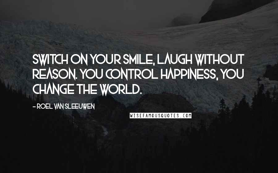 Roel Van Sleeuwen quotes: Switch on your smile, laugh without reason. You control happiness, you change the world.