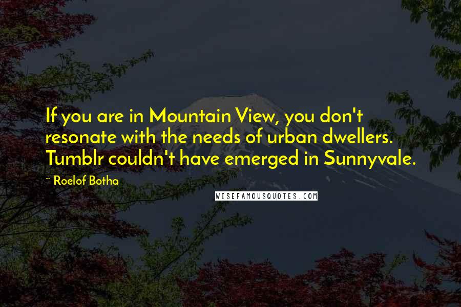 Roelof Botha quotes: If you are in Mountain View, you don't resonate with the needs of urban dwellers. Tumblr couldn't have emerged in Sunnyvale.