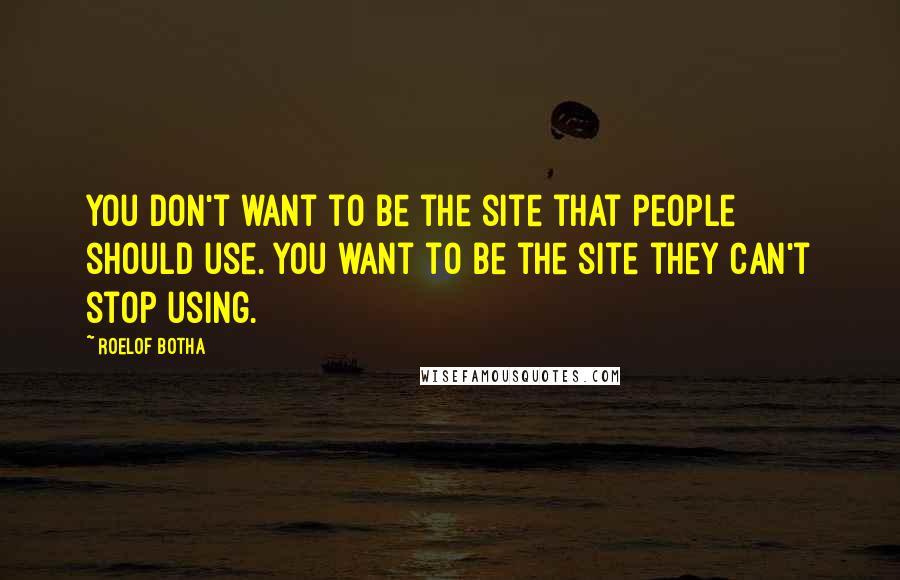 Roelof Botha quotes: You don't want to be the site that people should use. You want to be the site they can't stop using. Roelof Botha quotes: You don't want to be the site that people should use. You want to be the site they can't stop using.