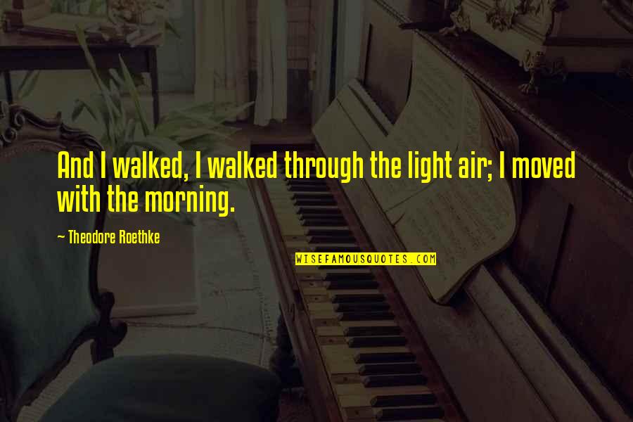 Roethke Quotes By Theodore Roethke: And I walked, I walked through the light