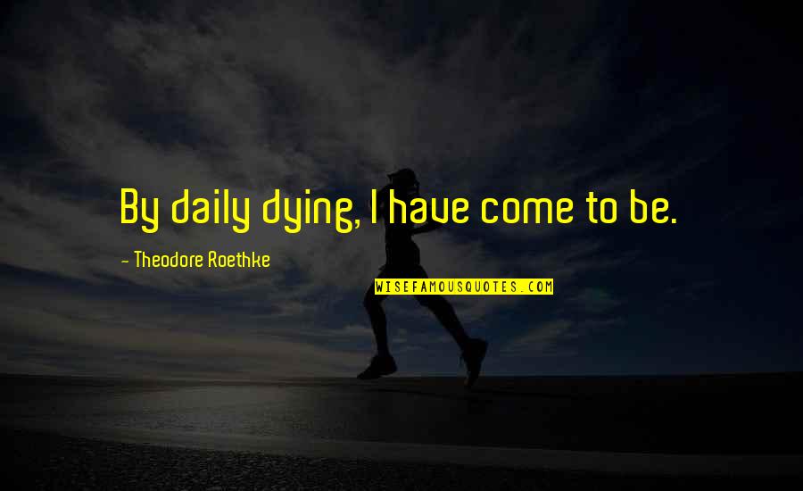 Roethke Quotes By Theodore Roethke: By daily dying, I have come to be.