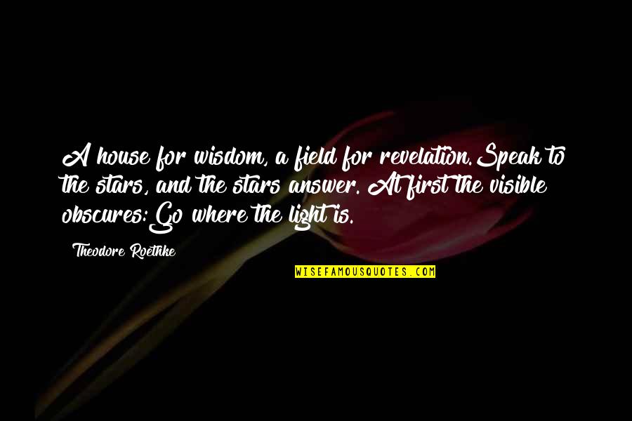 Roethke Quotes By Theodore Roethke: A house for wisdom, a field for revelation.Speak