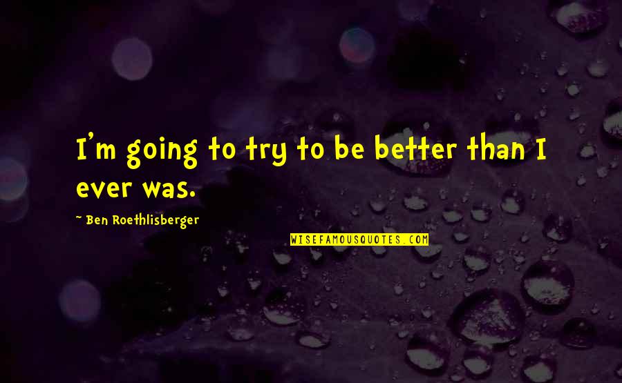 Roethlisberger Quotes By Ben Roethlisberger: I'm going to try to be better than Roethlisberger Quotes By Ben Roethlisberger: I'm going to try to be better than