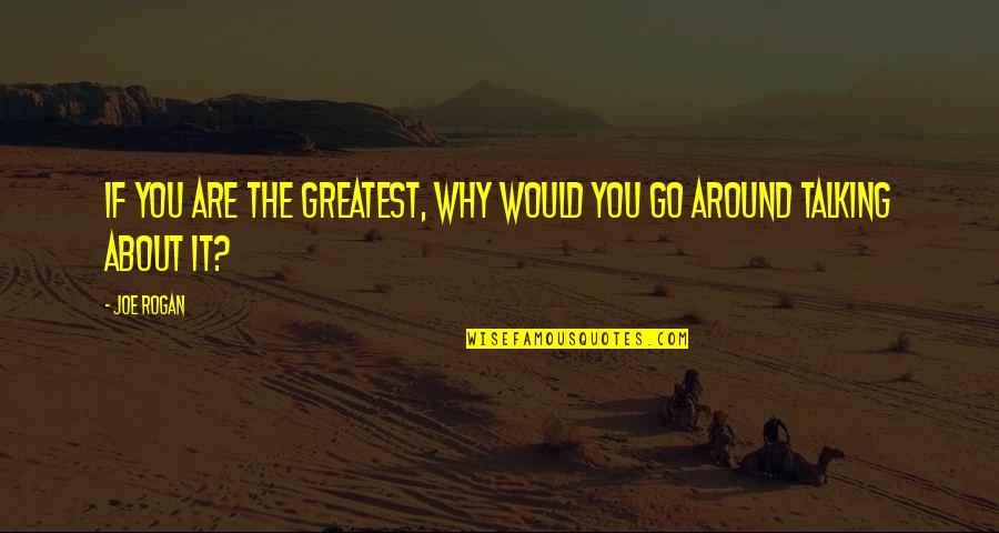 Rogan Quotes By Joe Rogan: If you are the greatest, why would you