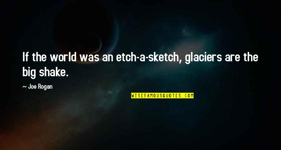 Rogan Quotes By Joe Rogan: If the world was an etch-a-sketch, glaciers are