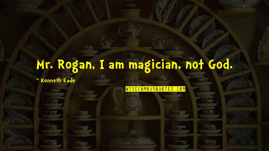 Rogan's Quotes By Kenneth Eade: Mr. Rogan, I am magician, not God.