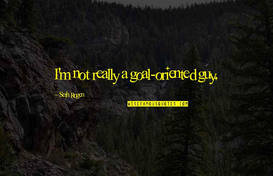 Rogen E Quotes By Seth Rogen: I'm not really a goal-oriented guy. Rogen E Quotes By Seth Rogen: I'm not really a goal-oriented guy.