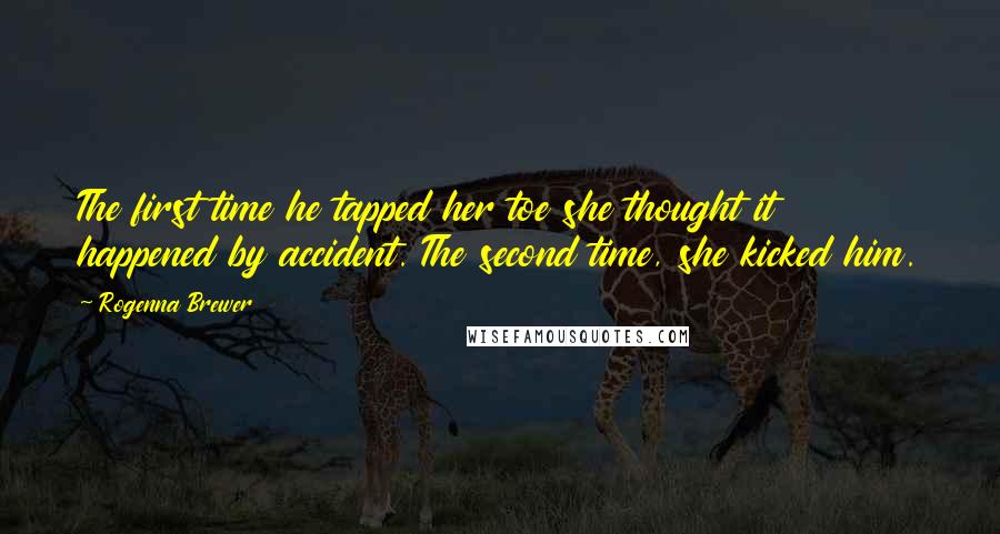 Rogenna Brewer quotes: The first time he tapped her toe she thought it happened by accident. The second time, she kicked him. Rogenna Brewer quotes: The first time he tapped her toe she thought it happened by accident. The second time, she kicked him.