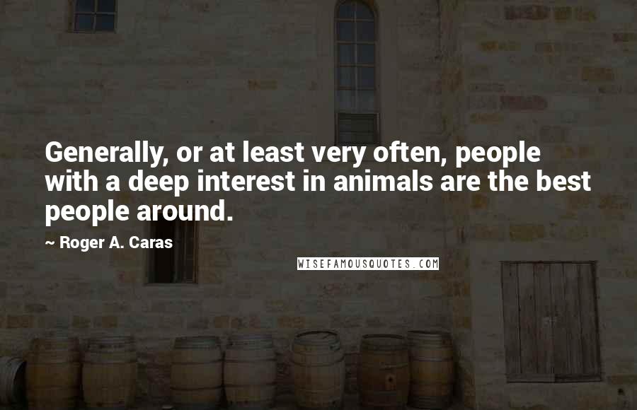 Roger A. Caras quotes: Generally, or at least very often, people with a deep interest in animals are the best people around.