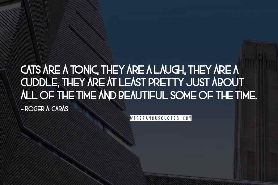 Roger A. Caras quotes: Cats are a tonic, they are a laugh, they are a cuddle, they are at least pretty just about all of the time and beautiful some of the time.