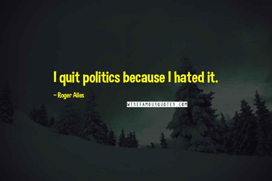 Roger Ailes quotes: I quit politics because I hated it.