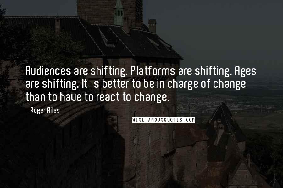 Roger Ailes quotes: Audiences are shifting. Platforms are shifting. Ages are shifting. It's better to be in charge of change than to have to react to change.