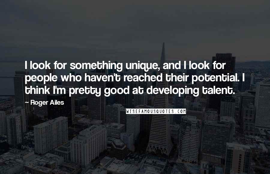 Roger Ailes quotes: I look for something unique, and I look for people who haven't reached their potential. I think I'm pretty good at developing talent.
