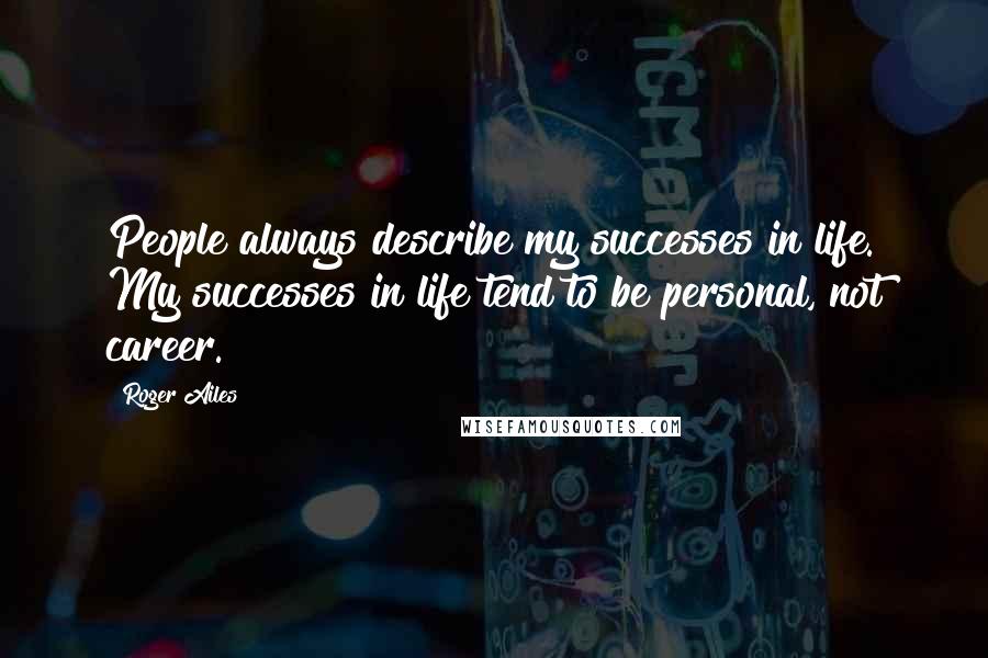 Roger Ailes quotes: People always describe my successes in life. My successes in life tend to be personal, not career.