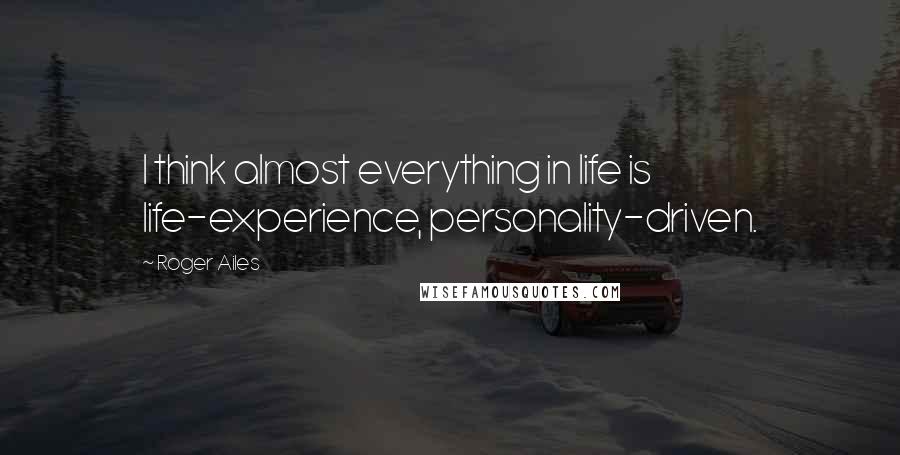 Roger Ailes quotes: I think almost everything in life is life-experience, personality-driven.