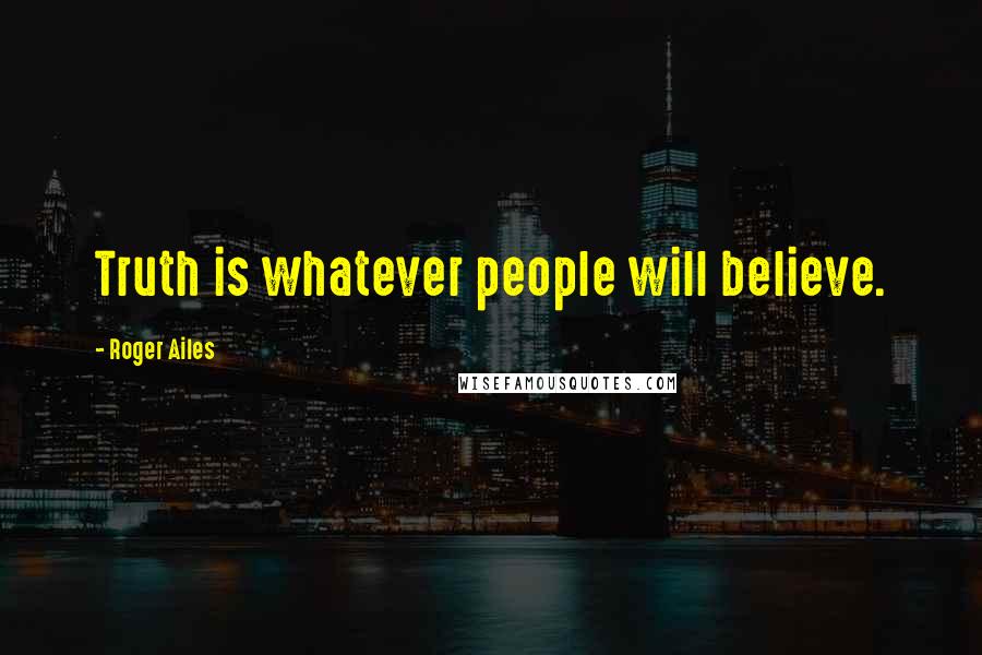 Roger Ailes quotes: Truth is whatever people will believe.