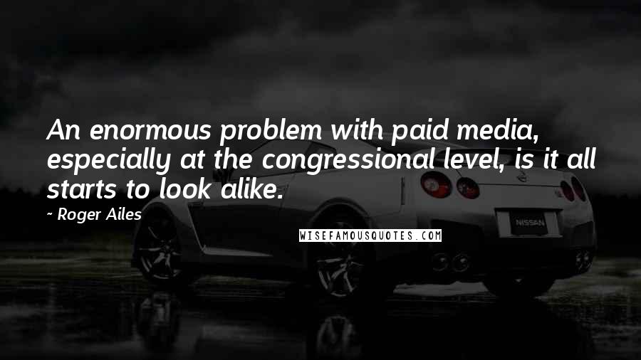 Roger Ailes quotes: An enormous problem with paid media, especially at the congressional level, is it all starts to look alike.