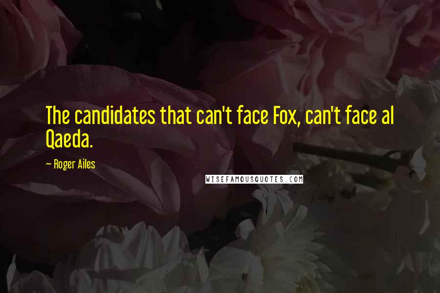 Roger Ailes quotes: The candidates that can't face Fox, can't face al Qaeda.