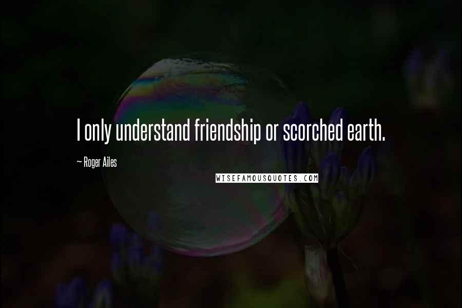 Roger Ailes quotes: I only understand friendship or scorched earth.