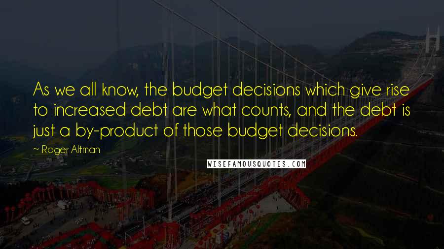 Roger Altman quotes: As we all know, the budget decisions which give rise to increased debt are what counts, and the debt is just a by-product of those budget decisions.