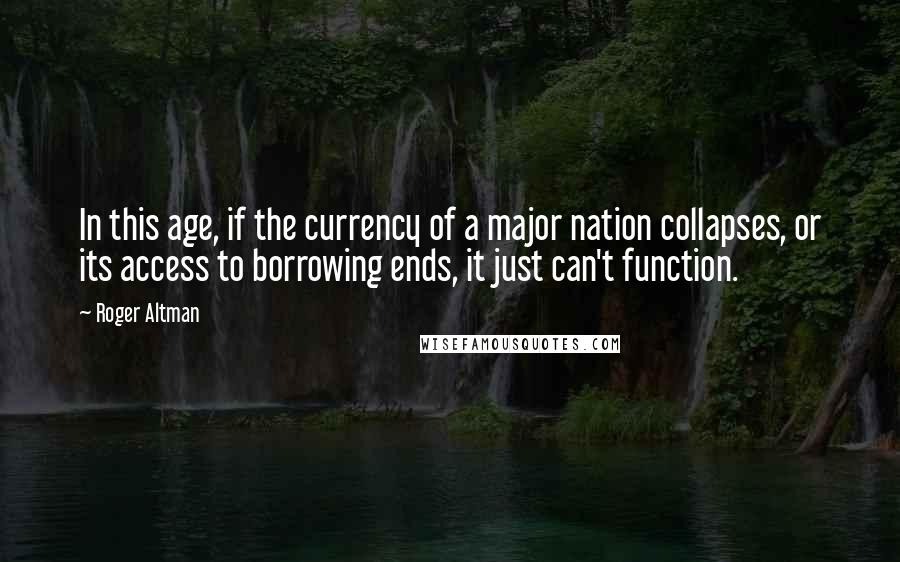 Roger Altman quotes: In this age, if the currency of a major nation collapses, or its access to borrowing ends, it just can't function.