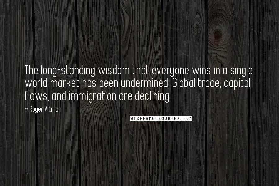 Roger Altman quotes: The long-standing wisdom that everyone wins in a single world market has been undermined. Global trade, capital flows, and immigration are declining.