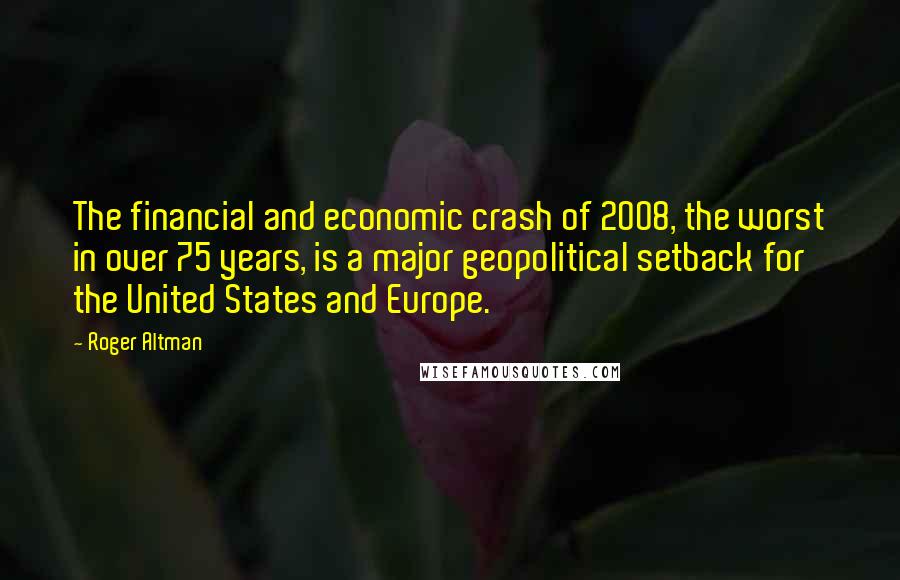 Roger Altman quotes: The financial and economic crash of 2008, the worst in over 75 years, is a major geopolitical setback for the United States and Europe.