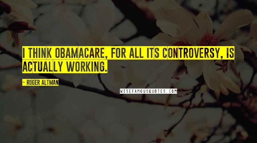 Roger Altman quotes: I think Obamacare, for all its controversy, is actually working.