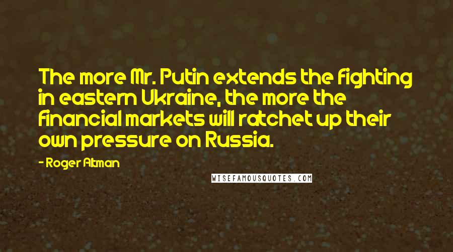 Roger Altman quotes: The more Mr. Putin extends the fighting in eastern Ukraine, the more the financial markets will ratchet up their own pressure on Russia.