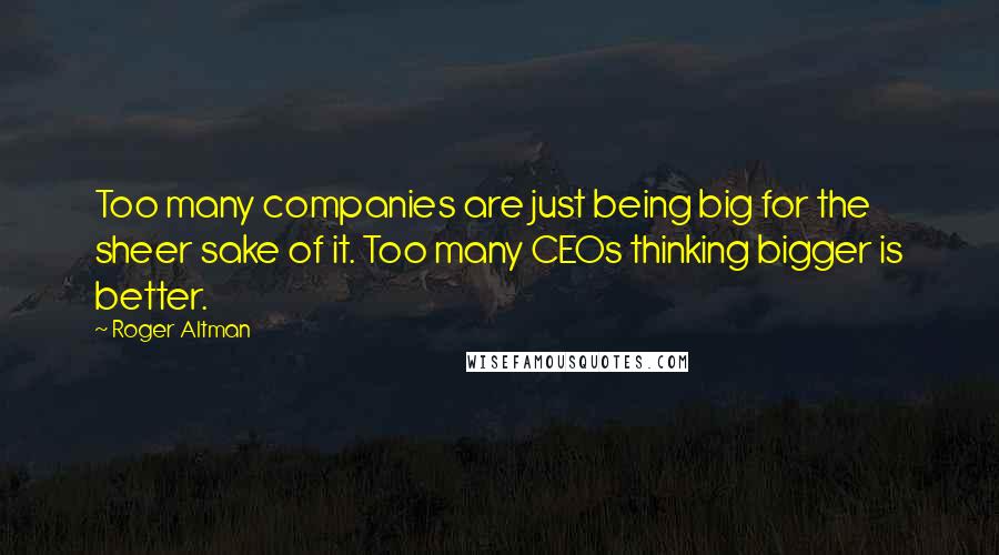 Roger Altman quotes: Too many companies are just being big for the sheer sake of it. Too many CEOs thinking bigger is better.