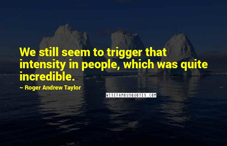 Roger Andrew Taylor quotes: We still seem to trigger that intensity in people, which was quite incredible.